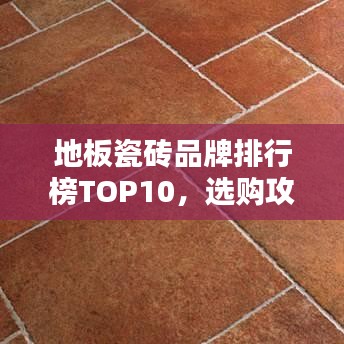 地板瓷砖品牌排行榜TOP10，选购攻略全解析！