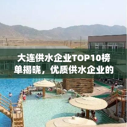 大连供水企业TOP10榜单揭晓，优质供水企业的实力解读