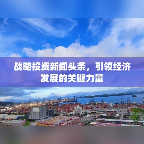 战略投资新闻头条，引领经济发展的关键力量