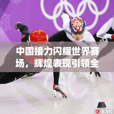 中国接力闪耀世界赛场，辉煌表现引领全球，排名展望令人期待