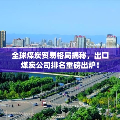全球煤炭贸易格局揭秘，出口煤炭公司排名重磅出炉！