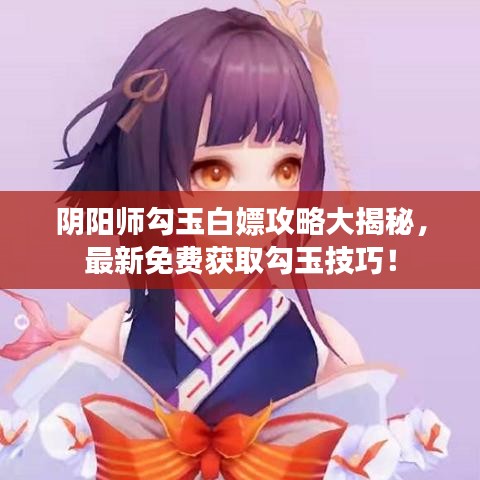 阴阳师勾玉白嫖攻略大揭秘，最新免费获取勾玉技巧！
