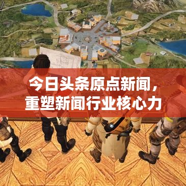 今日头条原点新闻，重塑新闻行业核心力量之源的神秘力量