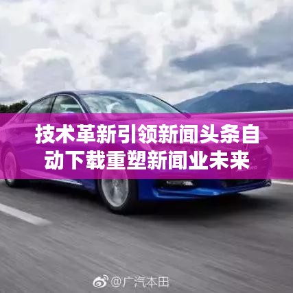 技术革新引领新闻头条自动下载重塑新闻业未来