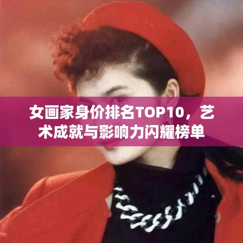 女画家身价排名TOP10，艺术成就与影响力闪耀榜单