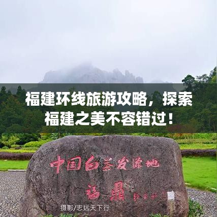 福建环线旅游攻略，探索福建之美不容错过！