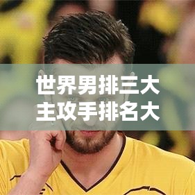 世界男排三大主攻手排名大揭秘！