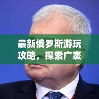 最新俄罗斯游玩攻略，探索广袤大地的魅力之旅