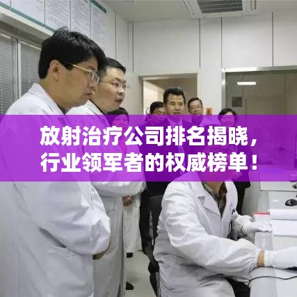 放射治疗公司排名揭晓，行业领军者的权威榜单！
