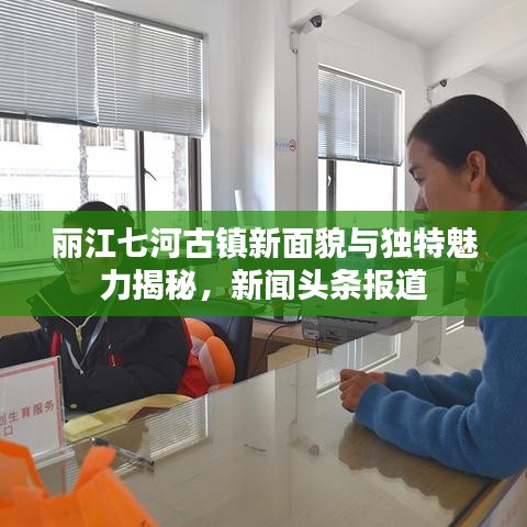 丽江七河古镇新面貌与独特魅力揭秘，新闻头条报道