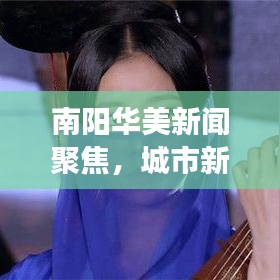 南阳华美新闻聚焦，城市新焦点下的华美蜕变之旅
