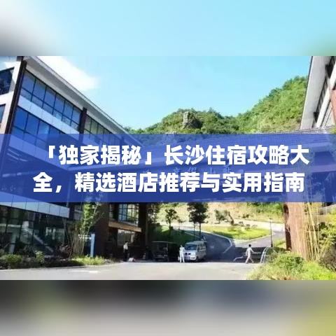 「独家揭秘」长沙住宿攻略大全，精选酒店推荐与实用指南