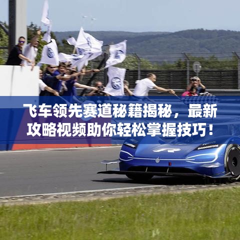 飞车领先赛道秘籍揭秘，最新攻略视频助你轻松掌握技巧！