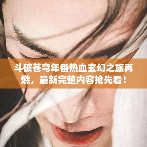 斗破苍穹年番热血玄幻之旅再燃，最新完整内容抢先看！