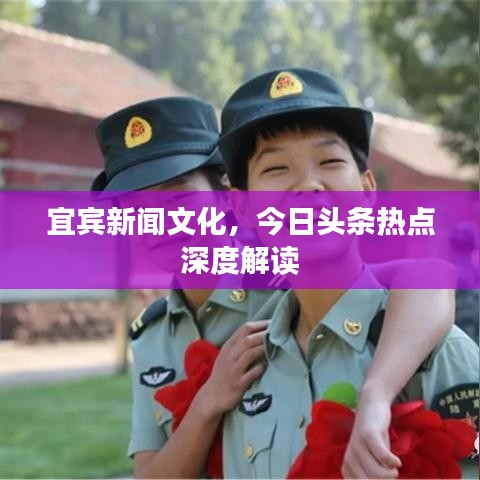 宜宾新闻文化，今日头条热点深度解读