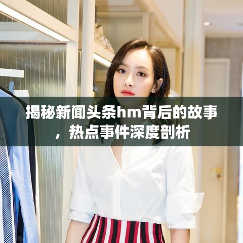 揭秘新闻头条hm背后的故事，热点事件深度剖析