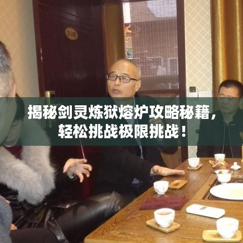 揭秘剑灵炼狱熔炉攻略秘籍，轻松挑战极限挑战！