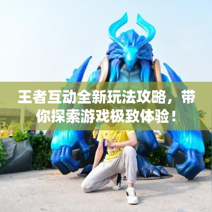 王者互动全新玩法攻略，带你探索游戏极致体验！