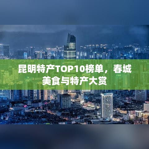 昆明特产TOP10榜单，春城美食与特产大赏