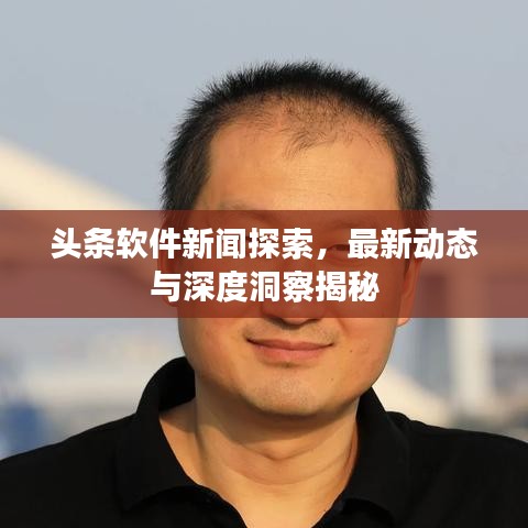 头条软件新闻探索，最新动态与深度洞察揭秘