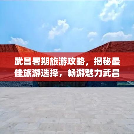 武昌暑期旅游攻略，揭秘最佳旅游选择，畅游魅力武昌！