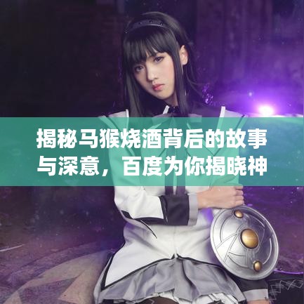揭秘马猴烧酒背后的故事与深意，百度为你揭晓神秘面纱