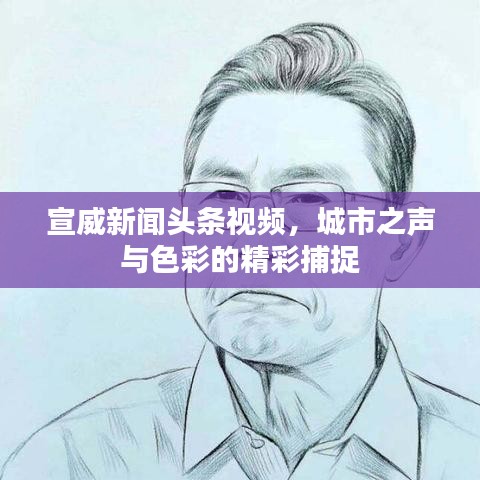 宣威新闻头条视频，城市之声与色彩的精彩捕捉