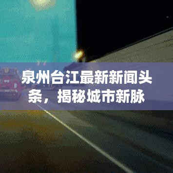 泉州台江最新新闻头条，揭秘城市新脉动，不容错过！