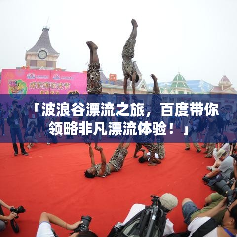 「波浪谷漂流之旅，百度带你领略非凡漂流体验！」