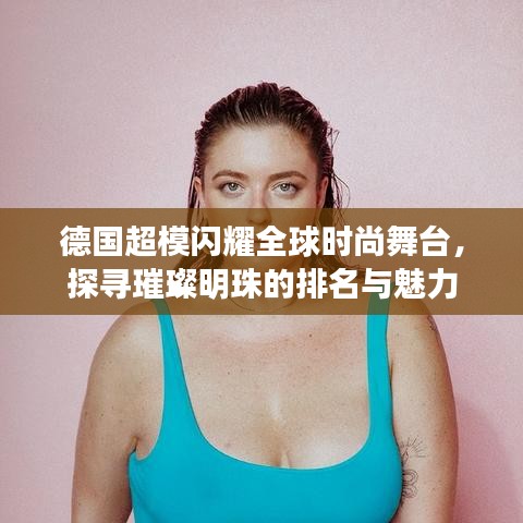 德国超模闪耀全球时尚舞台，探寻璀璨明珠的排名与魅力
