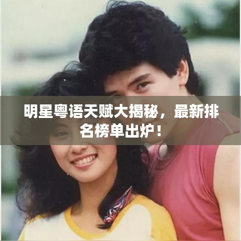 明星粤语天赋大揭秘，最新排名榜单出炉！