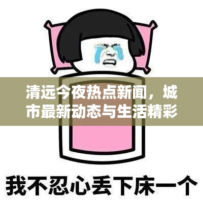 清远今夜热点新闻，城市最新动态与生活精彩瞬间