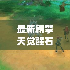最新刷擎天觉醒石攻略揭秘，轻松掌握获取秘诀，快速升级你的角色！