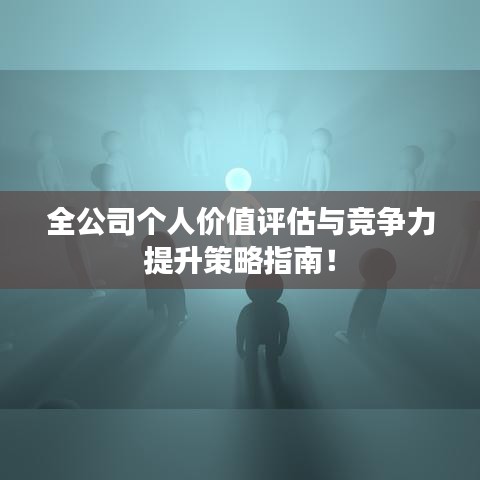 全公司个人价值评估与竞争力提升策略指南！