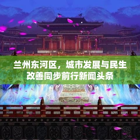 兰州东河区，城市发展与民生改善同步前行新闻头条