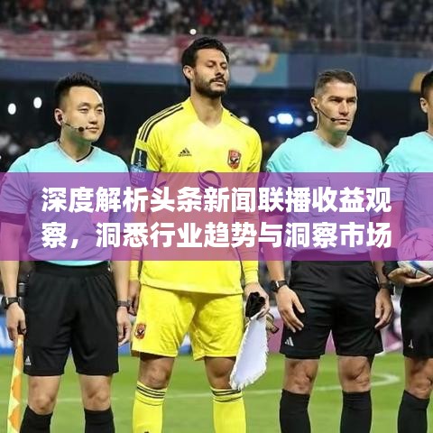 深度解析头条新闻联播收益观察，洞悉行业趋势与洞察市场动态