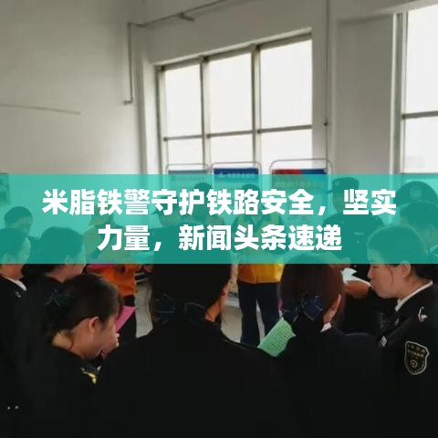米脂铁警守护铁路安全，坚实力量，新闻头条速递