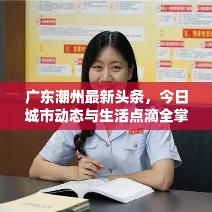 广东潮州最新头条，今日城市动态与生活点滴全掌握