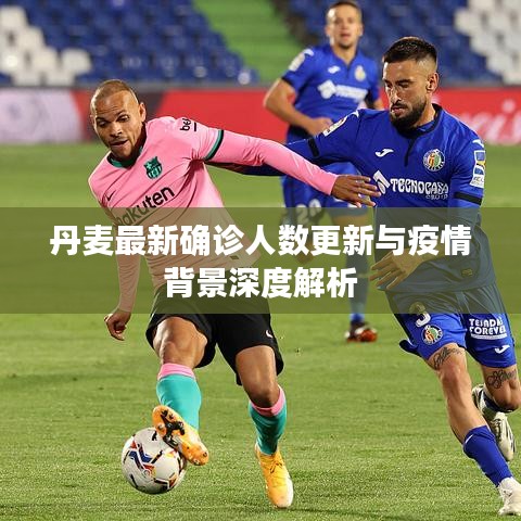 丹麦最新确诊人数更新与疫情背景深度解析