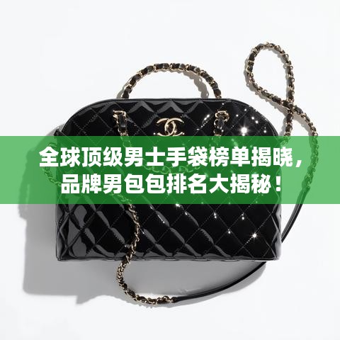全球顶级男士手袋榜单揭晓，品牌男包包排名大揭秘！