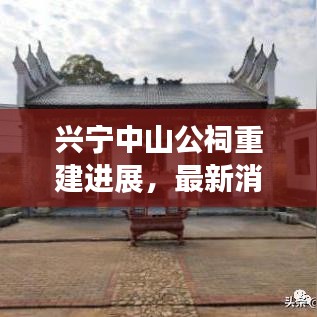 兴宁中山公祠重建进展，最新消息揭秘重建动态