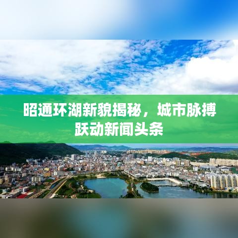 昭通环湖新貌揭秘，城市脉搏跃动新闻头条