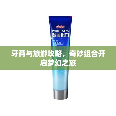 牙膏与旅游攻略，奇妙组合开启梦幻之旅