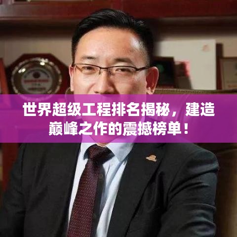 世界超级工程排名揭秘，建造巅峰之作的震撼榜单！