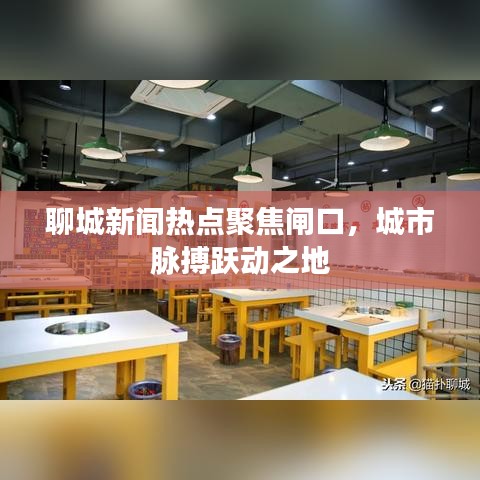 聊城新闻热点聚焦闸口，城市脉搏跃动之地