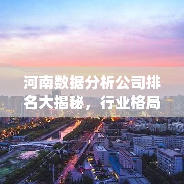 河南数据分析公司排名大揭秘，行业格局与未来趋势洞察