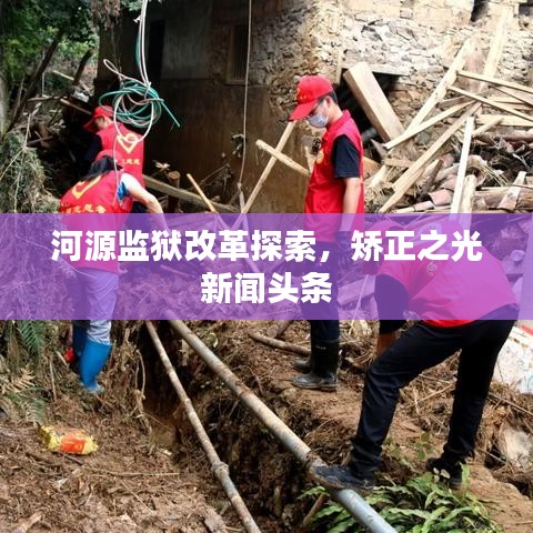 河源监狱改革探索，矫正之光新闻头条