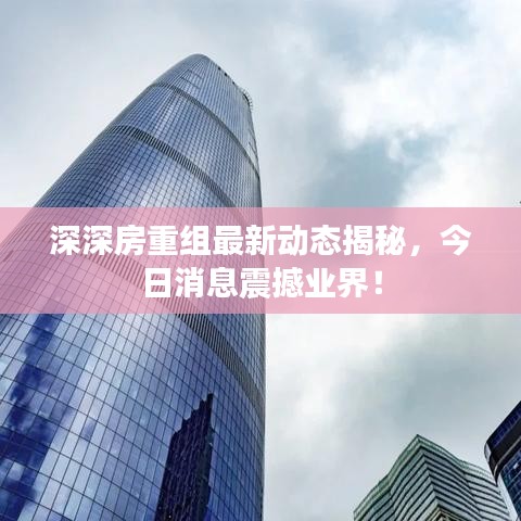 深深房重组最新动态揭秘，今日消息震撼业界！