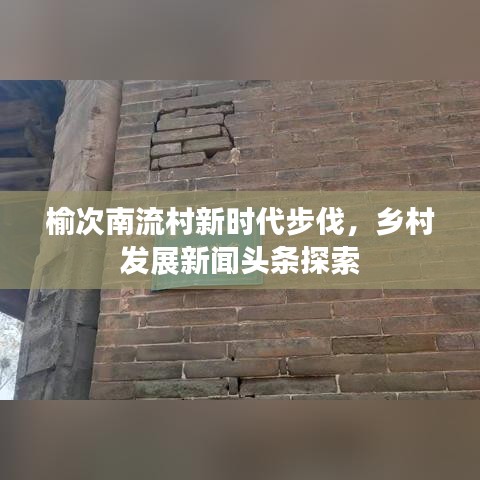 榆次南流村新时代步伐，乡村发展新闻头条探索