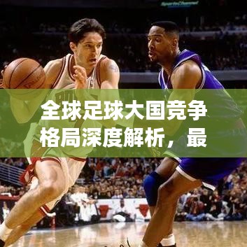 全球足球大国竞争格局深度解析，最新足球排名榜单揭晓！